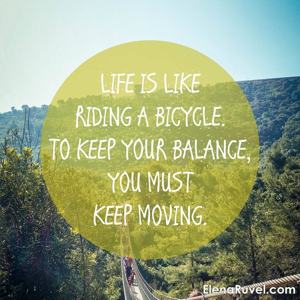 Life is like riding a bicycle. To keep your balance, you must keep moving.